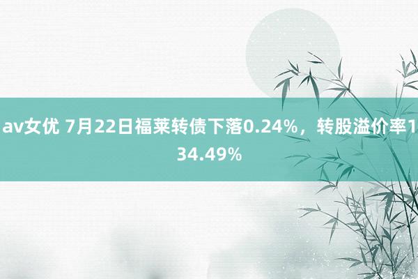 av女优 7月22日福莱转债下落0.24%，转股溢价率134.49%