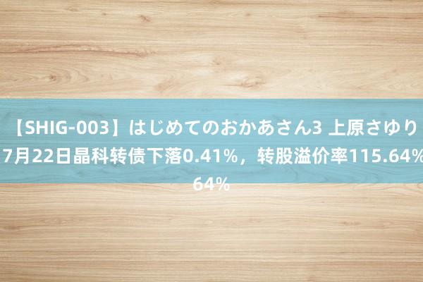 【SHIG-003】はじめてのおかあさん3 上原さゆり 7月22日晶科转债下落0.41%，转股溢价率115.64%