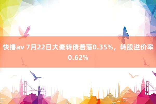 快播av 7月22日大秦转债着落0.35%，转股溢价率0.62%