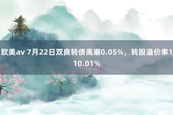 欧美av 7月22日双良转债高潮0.05%，转股溢价率110.01%