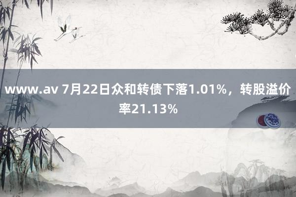 www.av 7月22日众和转债下落1.01%，转股溢价率21.13%