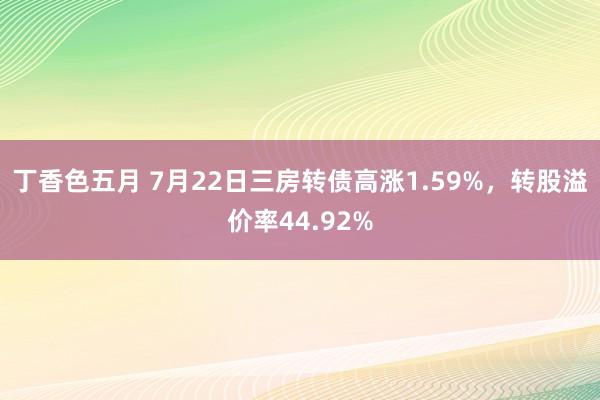 丁香色五月 7月22日三房转债高涨1.59%，转股溢价率44.92%