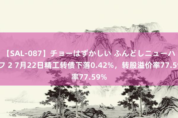 【SAL-087】チョーはずかしい ふんどしニューハーフ 2 7月22日精工转债下落0.42%，转股溢价率77.59%