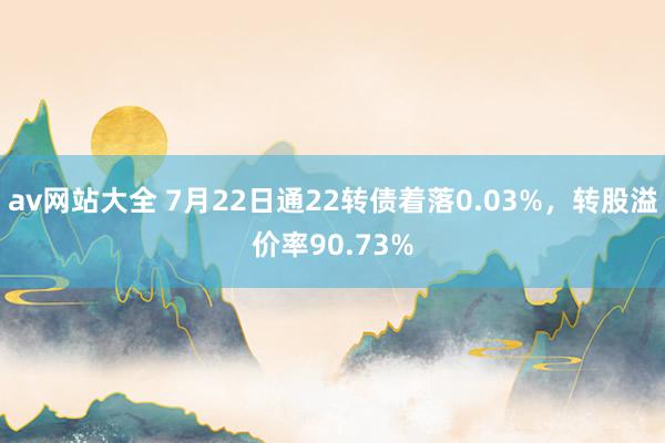 av网站大全 7月22日通22转债着落0.03%，转股溢价率90.73%