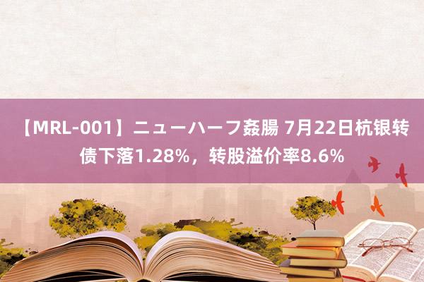 【MRL-001】ニューハーフ姦腸 7月22日杭银转债下落1.28%，转股溢价率8.6%