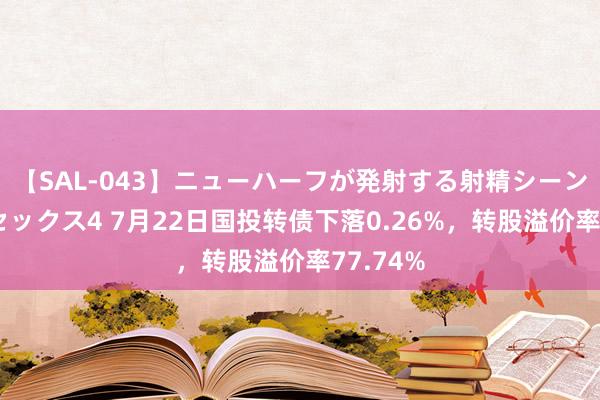 【SAL-043】ニューハーフが発射する射精シーンがあるセックス4 7月22日国投转债下落0.26%，转股溢价率77.74%