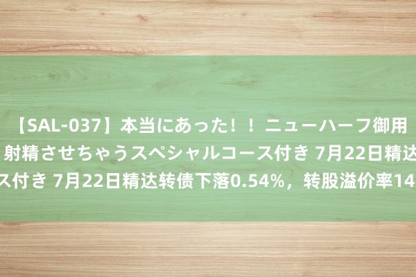 【SAL-037】本当にあった！！ニューハーフ御用達 性感エステサロン 2 射精させちゃうスペシャルコース付き 7月22日精达转债下落0.54%，转股溢价率14.41%