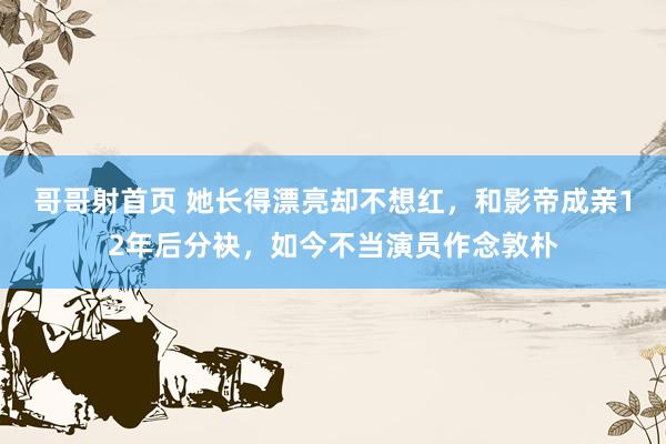 哥哥射首页 她长得漂亮却不想红，和影帝成亲12年后分袂，如今不当演员作念敦朴