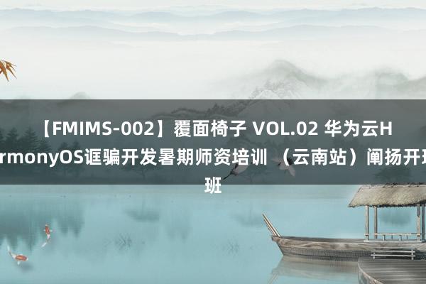 【FMIMS-002】覆面椅子 VOL.02 华为云HarmonyOS诓骗开发暑期师资培训 （云南站）阐扬开班