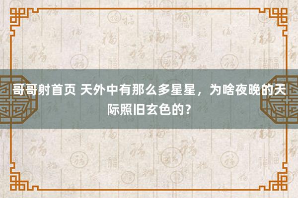 哥哥射首页 天外中有那么多星星，为啥夜晚的天际照旧玄色的？