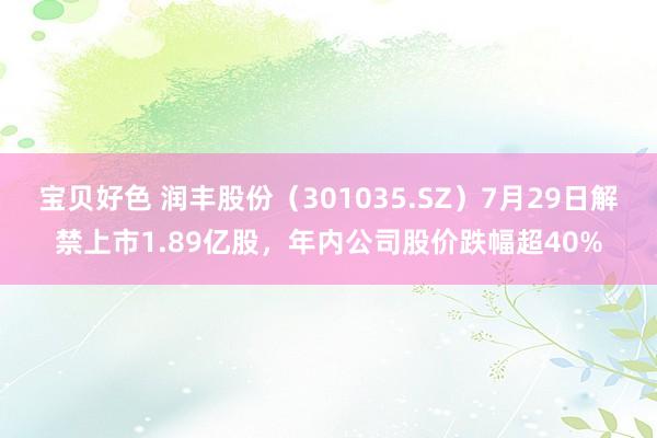 宝贝好色 润丰股份（301035.SZ）7月29日解禁上市1.89亿股，年内公司股价跌幅超40%