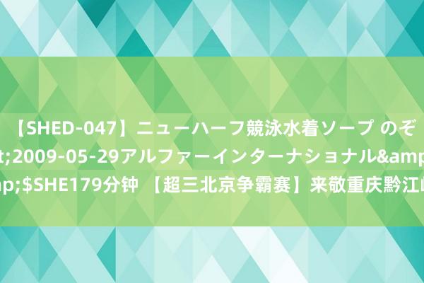 【SHED-047】ニューハーフ競泳水着ソープ のぞみ＆葵</a>2009-05-29アルファーインターナショナル&$SHE179分钟 【超三北京争霸赛】来敬重庆黔江峡谷城的吴崇棋胯下变向冲突！