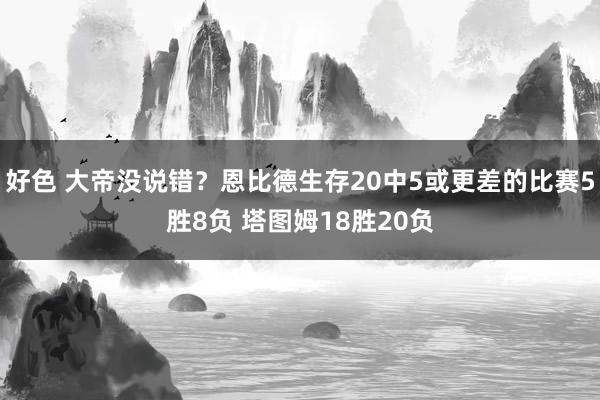 好色 大帝没说错？恩比德生存20中5或更差的比赛5胜8负 塔图姆18胜20负