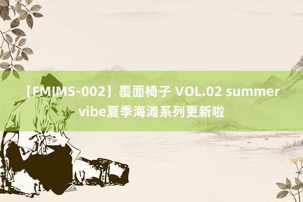 【FMIMS-002】覆面椅子 VOL.02 summer vibe夏季海滩系列更新啦