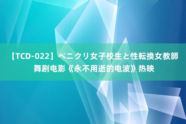 【TCD-022】ペニクリ女子校生と性転換女教師 舞剧电影《永不用逝的电波》热映