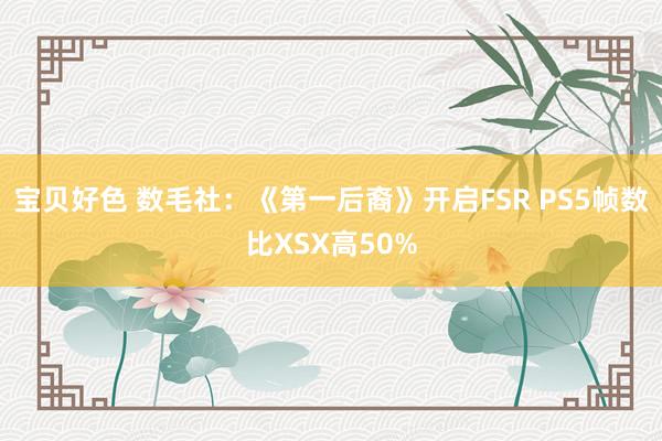 宝贝好色 数毛社：《第一后裔》开启FSR PS5帧数比XSX高50%