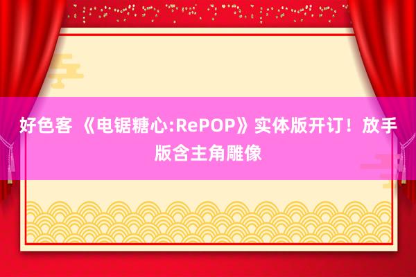 好色客 《电锯糖心:RePOP》实体版开订！放手版含主角雕像