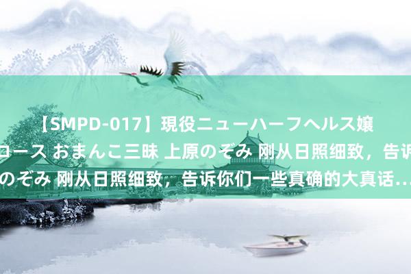 【SMPD-017】現役ニューハーフヘルス嬢 女だらけのスペシャルコース おまんこ三昧 上原のぞみ 刚从日照细致，告诉你们一些真确的大真话…