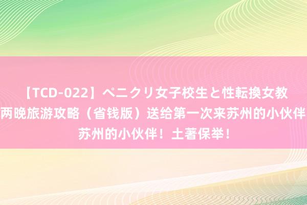 【TCD-022】ペニクリ女子校生と性転換女教師 苏州三天两晚旅游攻略（省钱版）送给第一次来苏州的小伙伴！土著保举！