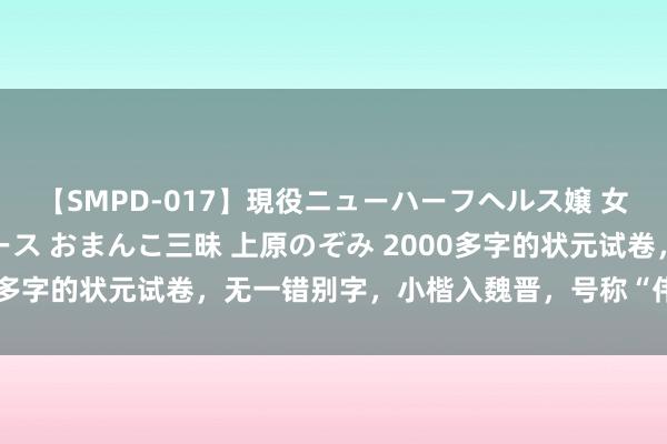 【SMPD-017】現役ニューハーフヘルス嬢 女だらけのスペシャルコース おまんこ三昧 上原のぞみ 2000多字的状元试卷，无一错别字，小楷入魏晋，号称“伟人字体”