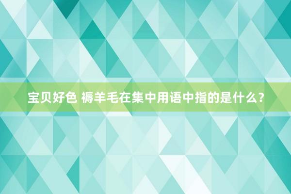 宝贝好色 褥羊毛在集中用语中指的是什么？