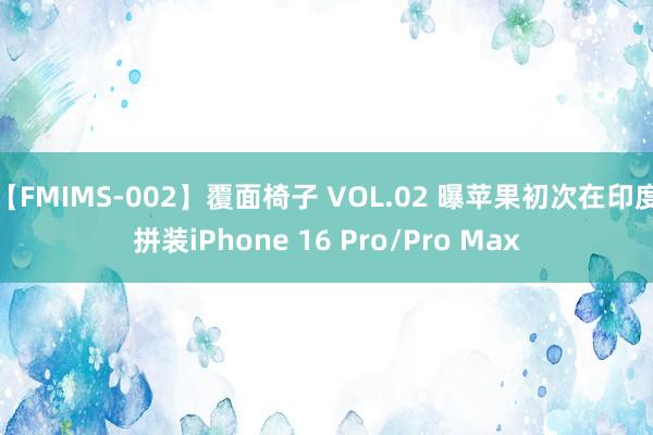 【FMIMS-002】覆面椅子 VOL.02 曝苹果初次在印度拼装iPhone 16 Pro/Pro Max