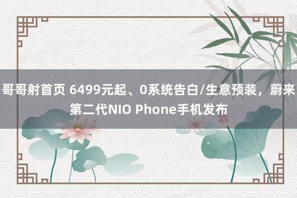 哥哥射首页 6499元起、0系统告白/生意预装，蔚来第二代NIO Phone手机发布