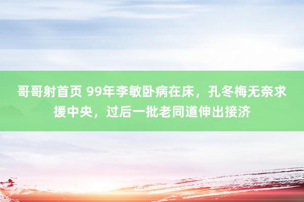 哥哥射首页 99年李敏卧病在床，孔冬梅无奈求援中央，过后一批老同道伸出接济