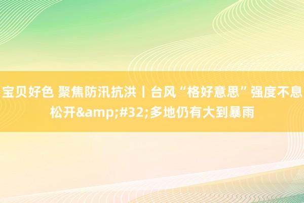 宝贝好色 聚焦防汛抗洪丨台风“格好意思”强度不息松开&#32;多地仍有大到暴雨