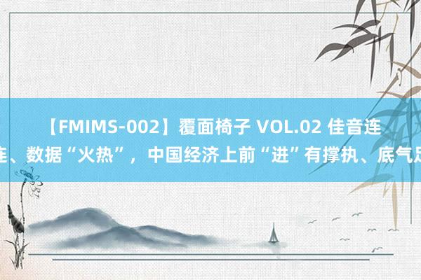 【FMIMS-002】覆面椅子 VOL.02 佳音连连、数据“火热”，中国经济上前“进”有撑执、底气足