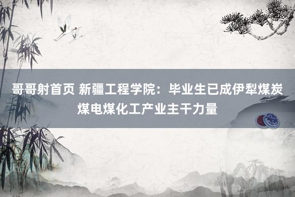 哥哥射首页 新疆工程学院：毕业生已成伊犁煤炭煤电煤化工产业主干力量