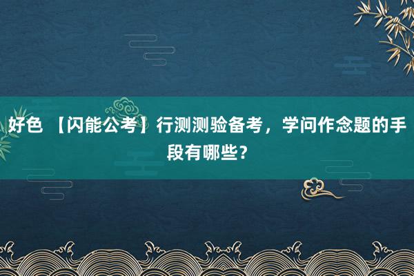 好色 【闪能公考】行测测验备考，学问作念题的手段有哪些？