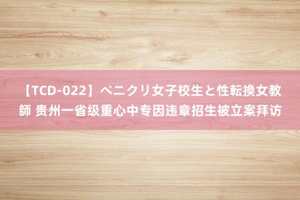 【TCD-022】ペニクリ女子校生と性転換女教師 贵州一省级重心中专因违章招生被立案拜访