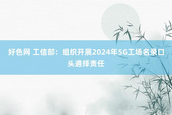 好色网 工信部：组织开展2024年5G工场名录口头遴择责任