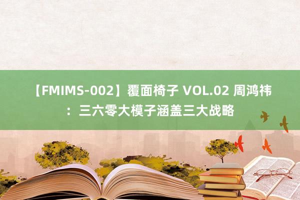 【FMIMS-002】覆面椅子 VOL.02 周鸿祎：三六零大模子涵盖三大战略