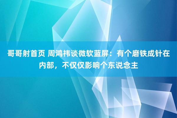 哥哥射首页 周鸿祎谈微软蓝屏：有个磨铁成针在内部，不仅仅影响个东说念主