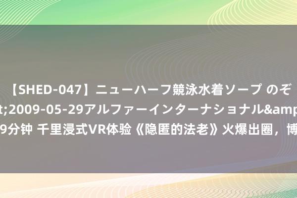 【SHED-047】ニューハーフ競泳水着ソープ のぞみ＆葵</a>2009-05-29アルファーインターナショナル&$SHE179分钟 千里浸式VR体验《隐匿的法老》火爆出圈，博新全寰宇母公司获上文投千万级计谋投资