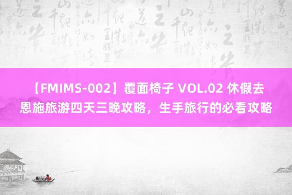 【FMIMS-002】覆面椅子 VOL.02 休假去恩施旅游四天三晚攻略，生手旅行的必看攻略