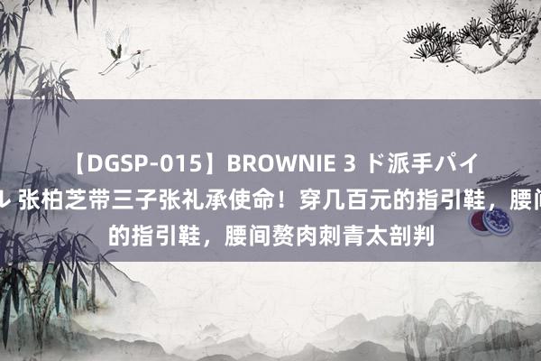 【DGSP-015】BROWNIE 3 ド派手パイパン強め黒ギャル 张柏芝带三子张礼承使命！穿几百元的指引鞋，腰间赘肉刺青太剖判