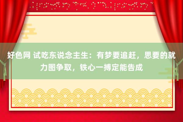 好色网 试吃东说念主生：有梦要追赶，思要的就力图争取，铁心一搏定能告成