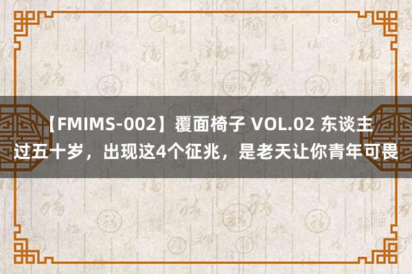 【FMIMS-002】覆面椅子 VOL.02 东谈主过五十岁，出现这4个征兆，是老天让你青年可畏