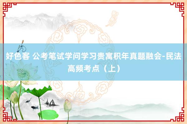 好色客 公考笔试学问学习贵寓积年真题融会-民法高频考点（上）