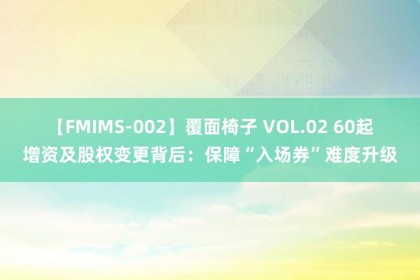 【FMIMS-002】覆面椅子 VOL.02 60起增资及股权变更背后：保障“入场券”难度升级