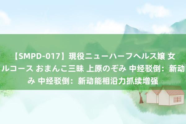 【SMPD-017】現役ニューハーフヘルス嬢 女だらけのスペシャルコース おまんこ三昧 上原のぞみ 中经驳倒：新动能相沿力抓续增强