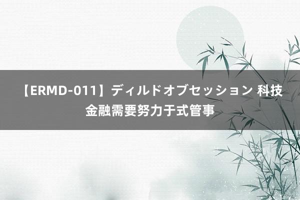 【ERMD-011】ディルドオブセッション 科技金融需要努力于式管事