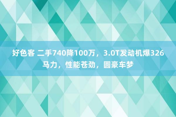 好色客 二手740降100万，3.0T发动机爆326马力，性能苍劲，圆豪车梦