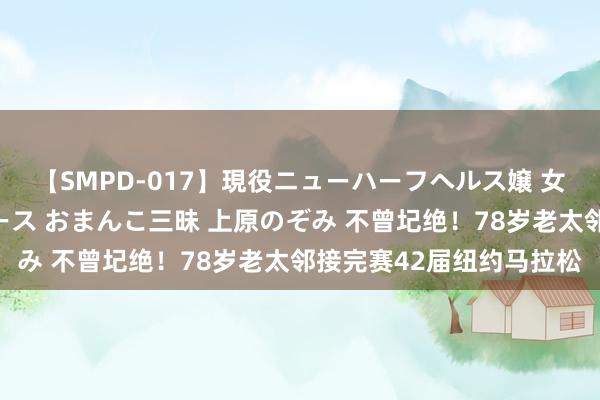 【SMPD-017】現役ニューハーフヘルス嬢 女だらけのスペシャルコース おまんこ三昧 上原のぞみ 不曾圮绝！78岁老太邻接完赛42届纽约马拉松