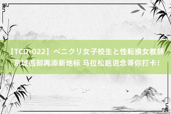 【TCD-022】ペニクリ女子校生と性転換女教師 京城西部再添新地标 马拉松跑说念等你打卡！