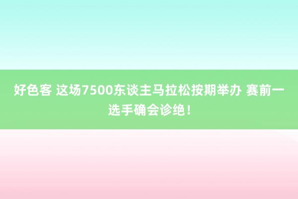 好色客 这场7500东谈主马拉松按期举办 赛前一选手确会诊绝！