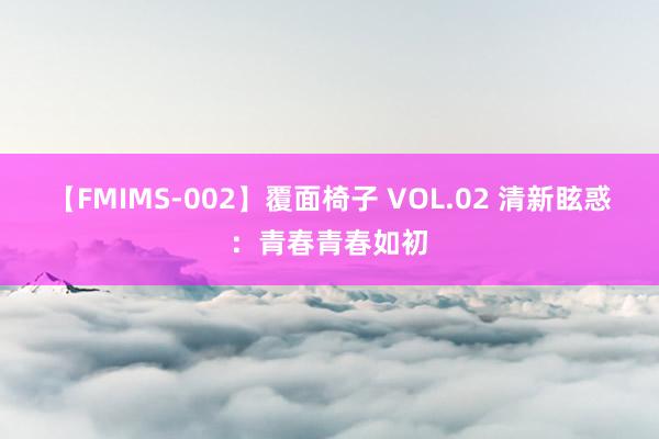 【FMIMS-002】覆面椅子 VOL.02 清新眩惑：青春青春如初